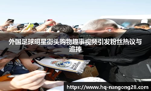 外国足球明星街头购物趣事视频引发粉丝热议与追捧